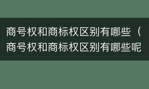 商号权和商标权区别有哪些（商号权和商标权区别有哪些呢）