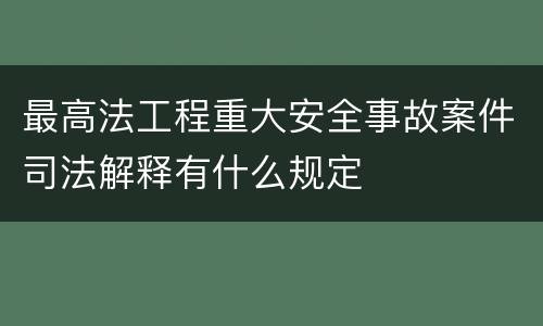 最高法工程重大安全事故案件司法解释有什么规定