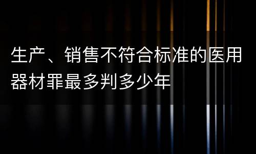 生产、销售不符合标准的医用器材罪最多判多少年