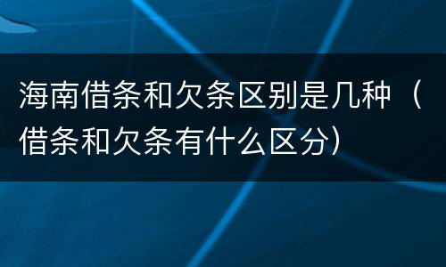 海南借条和欠条区别是几种（借条和欠条有什么区分）