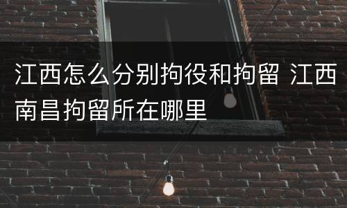 江西怎么分别拘役和拘留 江西南昌拘留所在哪里