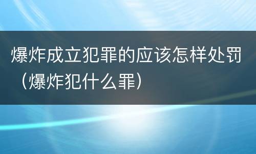爆炸成立犯罪的应该怎样处罚（爆炸犯什么罪）