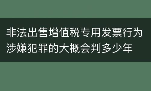 非法出售增值税专用发票行为涉嫌犯罪的大概会判多少年