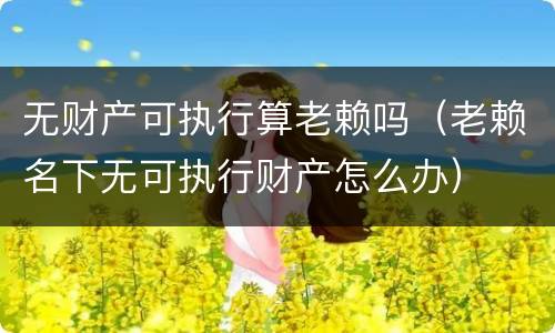 无财产可执行算老赖吗（老赖名下无可执行财产怎么办）
