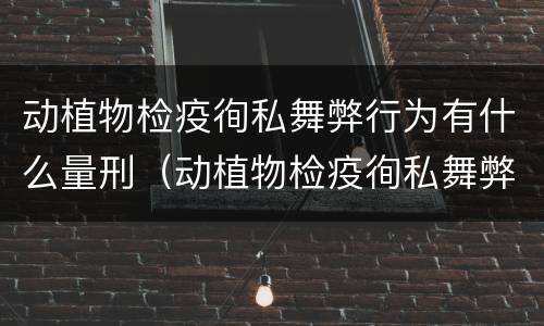 动植物检疫徇私舞弊行为有什么量刑（动植物检疫徇私舞弊罪犯罪主体）