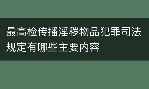 最高检传播淫秽物品犯罪司法规定有哪些主要内容