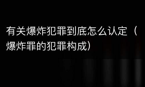 有关爆炸犯罪到底怎么认定（爆炸罪的犯罪构成）