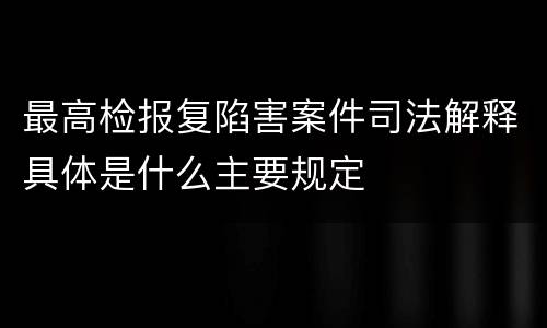 最高检报复陷害案件司法解释具体是什么主要规定