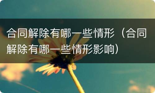 合同解除有哪一些情形（合同解除有哪一些情形影响）