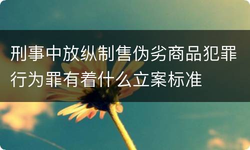 刑事中放纵制售伪劣商品犯罪行为罪有着什么立案标准