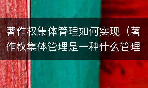 著作权集体管理如何实现（著作权集体管理是一种什么管理制度）
