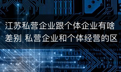 江苏私营企业跟个体企业有啥差别 私营企业和个体经营的区别
