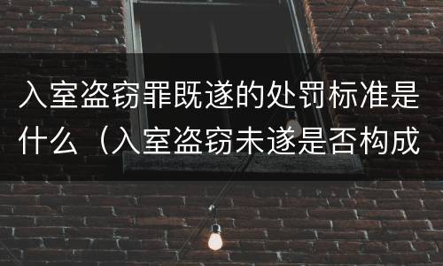 入室盗窃罪既遂的处罚标准是什么（入室盗窃未遂是否构成盗窃罪）