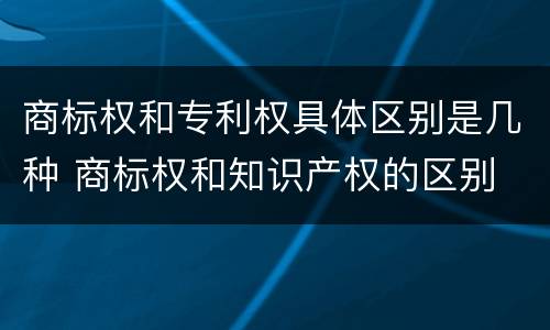商标权和专利权具体区别是几种 商标权和知识产权的区别