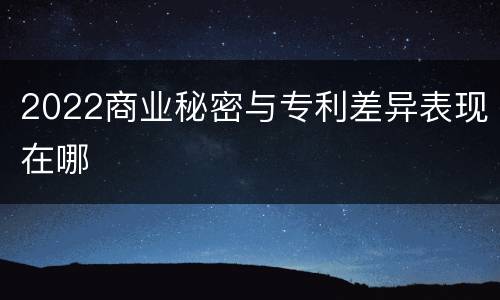 2022商业秘密与专利差异表现在哪
