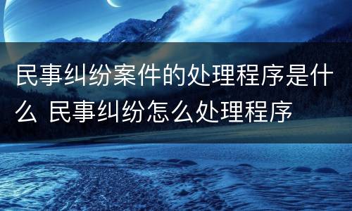 民事纠纷案件的处理程序是什么 民事纠纷怎么处理程序