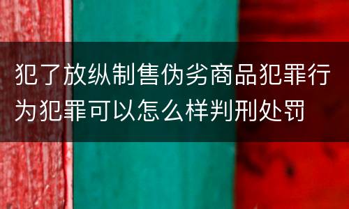 犯了放纵制售伪劣商品犯罪行为犯罪可以怎么样判刑处罚