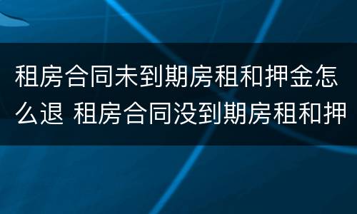 租房合同未到期房租和押金怎么退 租房合同没到期房租和押金能退吗?