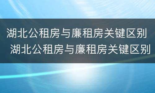 湖北公租房与廉租房关键区别 湖北公租房与廉租房关键区别在哪