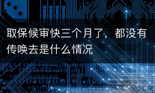 取保候审快三个月了，都没有传唤去是什么情况