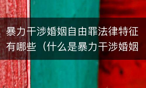 暴力干涉婚姻自由罪法律特征有哪些（什么是暴力干涉婚姻自由罪）