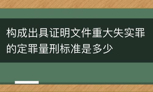 构成出具证明文件重大失实罪的定罪量刑标准是多少