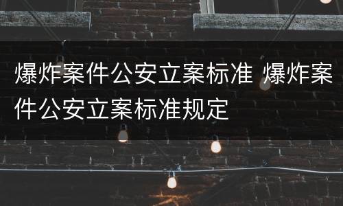 爆炸案件公安立案标准 爆炸案件公安立案标准规定