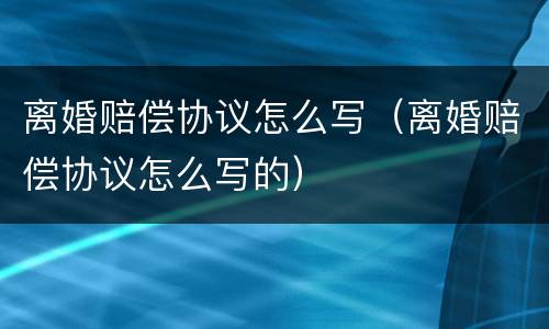 离婚赔偿协议怎么写（离婚赔偿协议怎么写的）