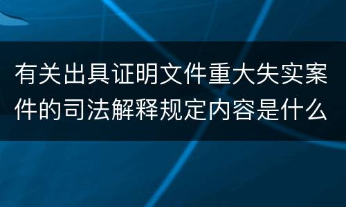有关出具证明文件重大失实案件的司法解释规定内容是什么