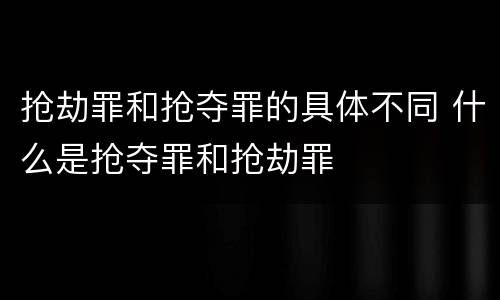抢劫罪和抢夺罪的具体不同 什么是抢夺罪和抢劫罪