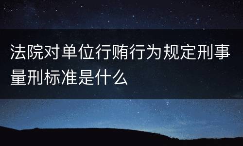 法院对单位行贿行为规定刑事量刑标准是什么