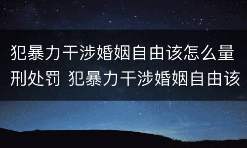 犯暴力干涉婚姻自由该怎么量刑处罚 犯暴力干涉婚姻自由该怎么量刑处罚