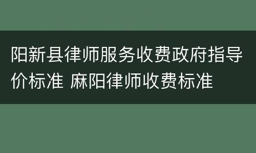 阳新县律师服务收费政府指导价标准 麻阳律师收费标准