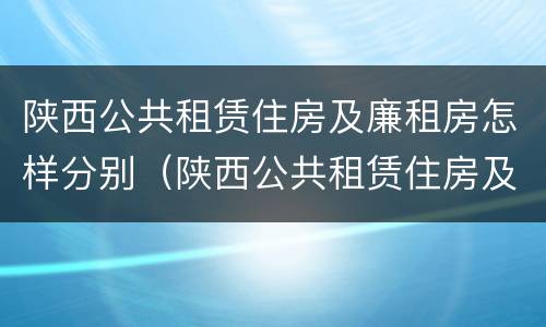 陕西公共租赁住房及廉租房怎样分别（陕西公共租赁住房及廉租房怎样分别购买）