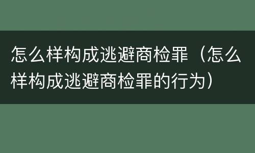 怎么样构成逃避商检罪（怎么样构成逃避商检罪的行为）