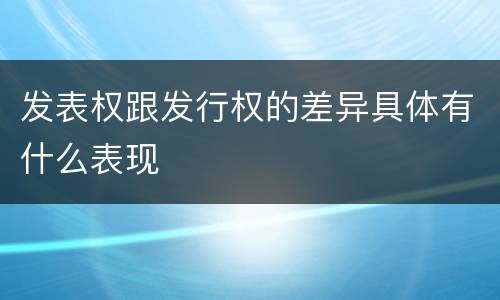 发表权跟发行权的差异具体有什么表现