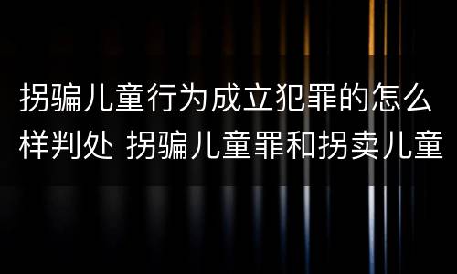 拐骗儿童行为成立犯罪的怎么样判处 拐骗儿童罪和拐卖儿童罪数罪并罚