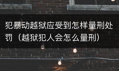 犯暴动越狱应受到怎样量刑处罚（越狱犯人会怎么量刑）