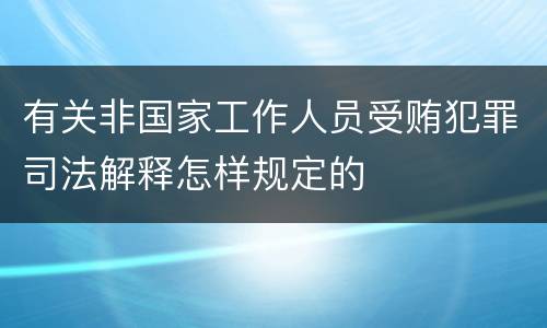 有关非国家工作人员受贿犯罪司法解释怎样规定的