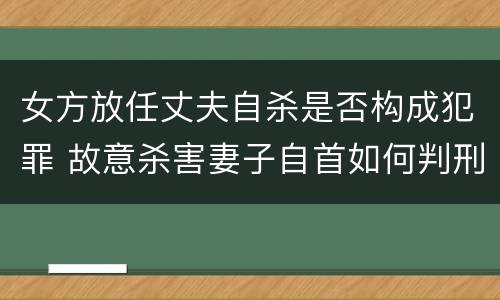女方放任丈夫自杀是否构成犯罪 故意杀害妻子自首如何判刑