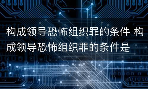 构成领导恐怖组织罪的条件 构成领导恐怖组织罪的条件是