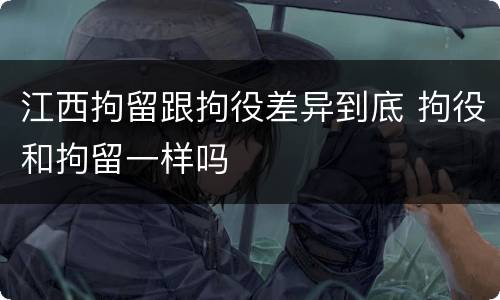 江西拘留跟拘役差异到底 拘役和拘留一样吗