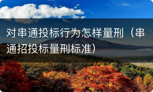 对串通投标行为怎样量刑（串通招投标量刑标准）