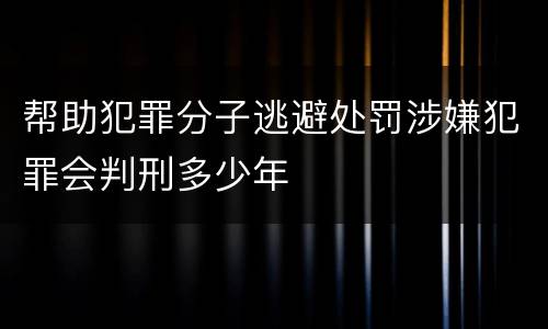 帮助犯罪分子逃避处罚涉嫌犯罪会判刑多少年
