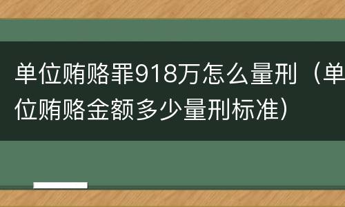 单位贿赂罪918万怎么量刑（单位贿赂金额多少量刑标准）