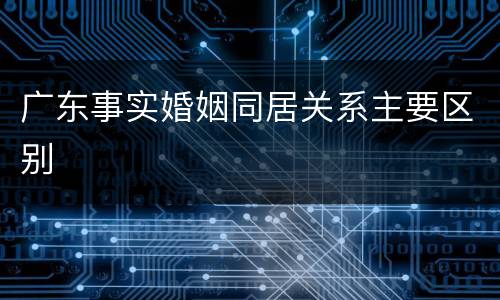 广东事实婚姻同居关系主要区别