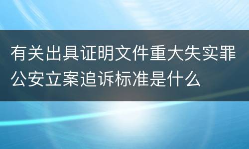 有关出具证明文件重大失实罪公安立案追诉标准是什么