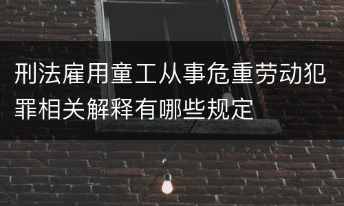 刑法雇用童工从事危重劳动犯罪相关解释有哪些规定
