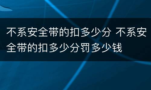不系安全带的扣多少分 不系安全带的扣多少分罚多少钱