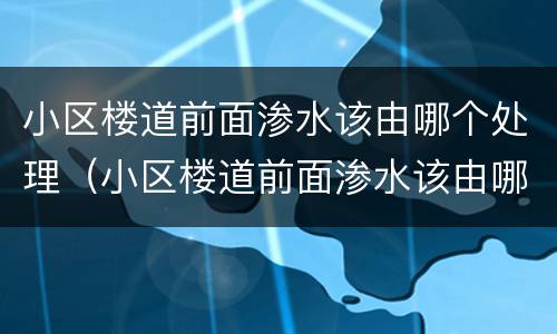 小区楼道前面渗水该由哪个处理（小区楼道前面渗水该由哪个处理呢）